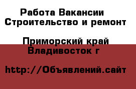 Работа Вакансии - Строительство и ремонт. Приморский край,Владивосток г.